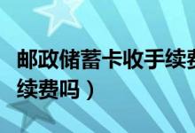 邮政储蓄卡收手续费吗（邮政银行信用卡收手续费吗）