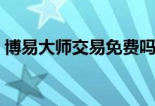 博易大师交易免费吗 博易大师不需要开户吗 