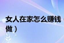 女人在家怎么赚钱（这几个赚钱渠道带娃也能做）