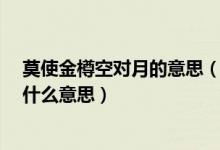 莫使金樽空对月的意思（今朝有酒今朝醉莫使金樽空对月/什么意思）