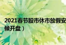 2021春节股市休市放假安排时间详情一览（春节股市什么时候开盘）