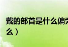 戴的部首是什么偏旁新华字典（戴的部首是什么）
