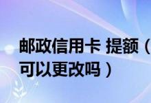 邮政信用卡 提额（邮政银行信用卡提现额度可以更改吗）