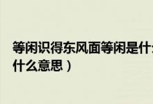 等闲识得东风面等闲是什么意思啊（等闲识得东风面等闲是什么意思）