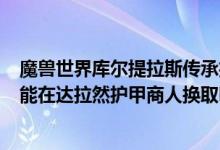 魔兽世界库尔提拉斯传承护甲怎么获得（魔兽世界T10套装能在达拉然护甲商人换取吗）