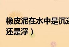 橡皮泥在水中是沉还是浮（橡皮泥在水中是沉还是浮）