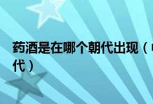 药酒是在哪个朝代出现（中国历史上药酒起源于何时那个朝代）