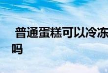  普通蛋糕可以冷冻保存吗 普通蛋糕可以冷冻吗 