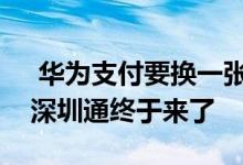  华为支付要换一张新的交通卡！期待已久的深圳通终于来了 