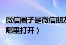 微信圈子是微信朋友圈吗（该功能有什么用在哪里打开）