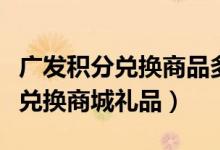 广发积分兑换商品多少时间寄出来（广发积分兑换商城礼品）