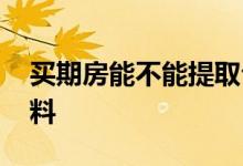 买期房能不能提取公积金 提取需提供哪些材料 
