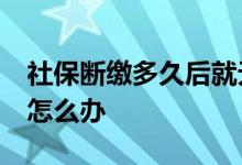 社保断缴多久后就无效 社保退休没缴满15年怎么办 