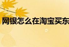 网银怎么在淘宝买东西（用户可以这样操作）