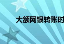 大额网银转账时间（大额网贷口子）