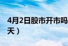4月2日股市开市吗（2022清明节股市放假几天）