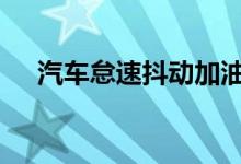  汽车怠速抖动加油加速无力是怎么回事  