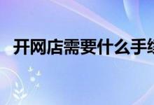 开网店需要什么手续（需要注意哪些事项）