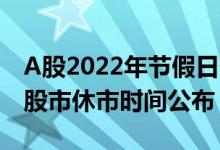 A股2022年节假日休市安排时间表（2022年股市休市时间公布）