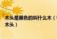 木头是黑色的叫什么木（有一种黑色的木头沉于水这是什么木头）