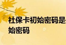 社保卡初始密码是是什么 社保卡如何修改初始密码 