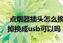  点烟器插头怎么换成usb接口 点烟器插头剪掉换成usb可以吗 