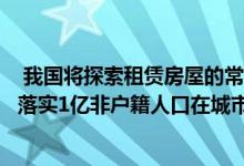  我国将探索租赁房屋的常住人口在城市公共户口落户将继续落实1亿非户籍人口在城市落户方案落实地方政府主体责任 