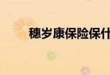  穗岁康保险保什么病 穗岁康的优势 