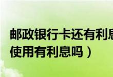 邮政银行卡还有利息吗（邮政银行信用卡刷卡使用有利息吗）