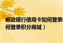邮政银行信用卡如何登录积分商城官网（邮政银行信用卡如何登录积分商城）