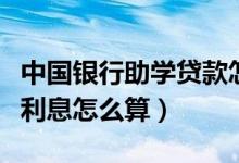 中国银行助学贷款怎么还（中国银行助学贷款利息怎么算）