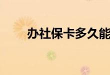 办社保卡多久能拿到卡 需要什材料 