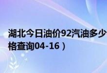 湖北今日油价92汽油多少钱一升（湖北油价今日汽油柴油价格查询04-16）