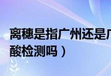 离穗是指广州还是广东省（离穗不出省要做核酸检测吗）