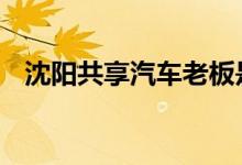 沈阳共享汽车老板是谁 沈阳有共享汽车吗 