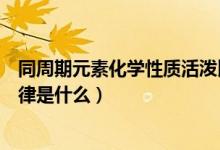 同周期元素化学性质活泼比较（化学元素周期表的活泼性规律是什么）