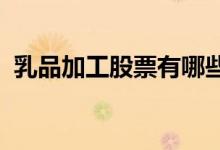 乳品加工股票有哪些乳品加工概念股票一览