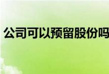 公司可以预留股份吗 公司预留股权什么意思 