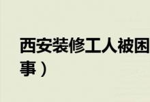 西安装修工人被困毛坯房21天（到底怎么回事）