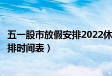 五一股市放假安排2022休市几天（2022年节假日a股休市安排时间表）