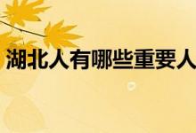 湖北人有哪些重要人物（湖北人有哪些习俗）