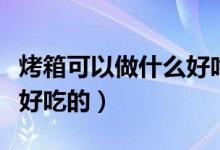 烤箱可以做什么好吃的甜品（烤箱可以做什么好吃的）