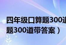 四年级口算题300道简单带答案（四年级口算题300道带答案）