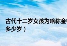 古代十二岁女孩为啥称金钗之年（金钗之年指的是古代女子多少岁）