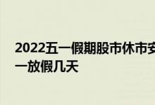 2022五一假期股市休市安排_五一节放假安排2022_股市五一放假几天
