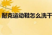 耐克运动鞋怎么洗干净（耐克运动鞋怎么洗）