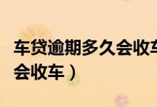 车贷逾期多久会收车怎么处理（车贷逾期多久会收车）