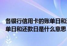 各银行信用卡的账单日和还款日是多少（渣打银行信用卡账单日和还款日是什么意思）