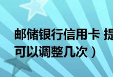 邮储银行信用卡 提额（邮政银行信用卡提额可以调整几次）