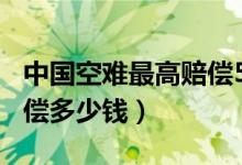 中国空难最高赔偿500万真的吗（飞机失事赔偿多少钱）